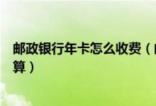邮政银行年卡怎么收费（邮政银行信用卡的年费周期如何计算）