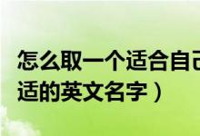怎么取一个适合自己的英文名（怎样取一个合适的英文名字）