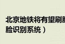 北京地铁将有望刷脸进站（今年地铁将推出人脸识别系统）