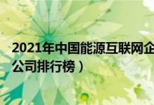 2021年中国能源互联网企业排名TOP100（全国能源互联网公司排行榜）
