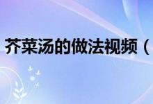 芥菜汤的做法视频（芥菜汤的做法（图文））