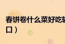 春饼卷什么菜好吃软又好吃（春饼卷什么菜可口）