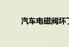  汽车电磁阀坏了会出现什么状况? 