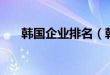 韩国企业排名（韩国十大集团排行榜）