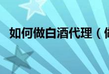 如何做白酒代理（做代理卖白酒有市场吗）