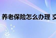 养老保险怎么办理 交养老金有没有年龄限制 
