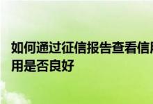 如何通过征信报告查看信用是否良好 征信报告怎么看个人信用是否良好