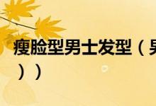 瘦脸型男士发型（男士瘦脸发型有哪些（图文））