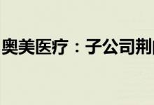奥美医疗：子公司荆门奥美发生员工中毒事件