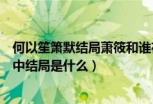 何以笙箫默结局萧筱和谁在一起（何以笙箫默中萧筱在小说中结局是什么）