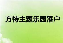 方特主题乐园落户（方特主题乐园在哪里）