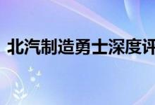  北汽制造勇士深度评测 北汽制造勇士怎么样 