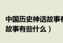 中国历史神话故事有哪些（中国古代历史神话故事有些什么）