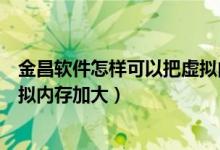 金昌软件怎样可以把虚拟内存加大（金昌软件怎样可以把虚拟内存加大）