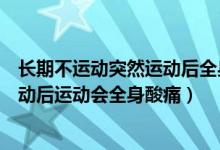 长期不运动突然运动后全身酸痛怎么缓解（为什么长期不运动后运动会全身酸痛）