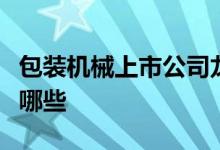包装机械上市公司龙头股包装机械上市公司有哪些