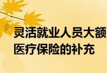 灵活就业人员大额医疗互助保险是什么 基本医疗保险的补充 
