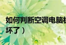 如何判断空调电脑板好坏（如何判断空调电容坏了）