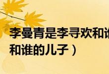 李曼青是李寻欢和谁的儿子（李曼青是李寻欢和谁的儿子）