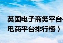 英国电子商务平台有哪些（2021年英国十大电商平台排行榜）