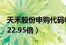 天禾股份申购代码002999（发行市盈率预估22.95倍）