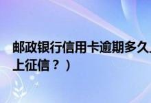 邮政银行信用卡逾期多久上门催（邮政银行信用卡逾期多久上征信？）