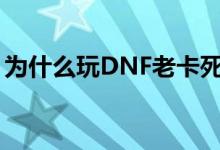 为什么玩DNF老卡死机（要强制重启才可以）