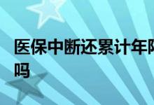 医保中断还累计年限吗 医保断了3年可以续交吗 