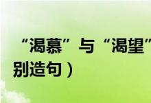 “渴慕”与“渴望”的意思有什么不同（并分别造句）