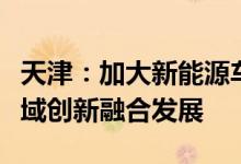 天津：加大新能源车推广应用探索氢能交通领域创新融合发展