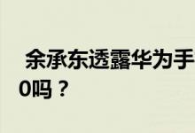  余承东透露华为手机新配色 这将用于Mate30吗？ 