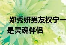  郑秀妍男友权宁一晒照为其庆生 夸赞郑秀妍是灵魂伴侣 