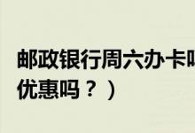 邮政银行周六办卡吗（邮政银行信用卡周五有优惠吗？）