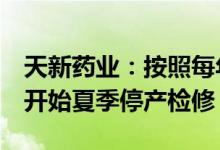 天新药业：按照每年度的例行规划在7月中旬开始夏季停产检修