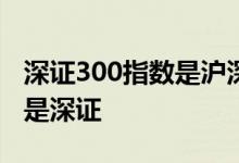 深证300指数是沪深300吗 沪深300是上证还是深证 
