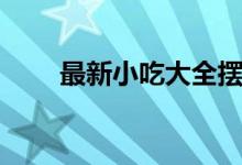 最新小吃大全摆摊（最新小贷口子）