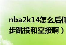 nba2k14怎么后仰跳投（NBA2K14怎么跨步跳投和空接啊）