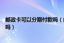 邮政卡可以分期付款吗（邮政银行信用卡分期付款能提前还吗）