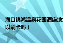 海口锦鸿温泉花园酒店地址（海南锦鸿温泉花园酒店酒店可以刷卡吗）