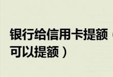 银行给信用卡提额（包商银行信用卡使用多久可以提额）