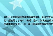 去打开大自然绿色的课本阅读答案1、全诗主要运用第（）人称的写法诗中的“你们”指的是（）第二小节中的“它们”指的是（）两个“去吧”是（）发出的召唤2、因为大自然（）所以才被称为“绿色的课本”；打开大自然绿色的课本的含义是（）3、读一读诗歌首尾两节你发现了什么（这样写有什么好处）