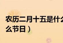 农历二月十五是什么时候（农历二月十五是什么节日）