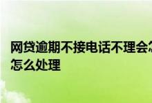 网贷逾期不接电话不理会怎么处理 网贷逾期不接电话不理会怎么处理