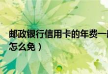 邮政银行信用卡的年费一般是多少（邮政银行信用卡的年费怎么免）
