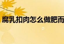 腐乳扣肉怎么做肥而不腻（腐乳扣肉怎么做）