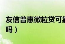 友信普惠微粒贷可靠吗（友信普惠微粒贷可靠吗）