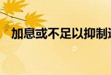 加息或不足以抑制通胀 黄金价格后市看涨