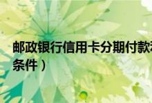 邮政银行信用卡分期付款利息（邮政银行信用卡分期付款的条件）