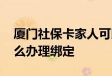 厦门社保卡家人可以共用吗 亲人家人共享怎么办理绑定 