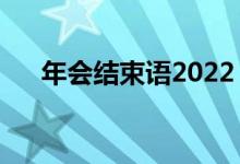 年会结束语2022（年会结束语怎么写）